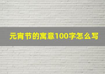 元宵节的寓意100字怎么写