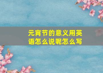 元宵节的意义用英语怎么说呢怎么写