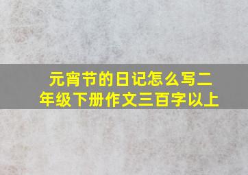 元宵节的日记怎么写二年级下册作文三百字以上