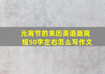 元宵节的来历英语版简短50字左右怎么写作文