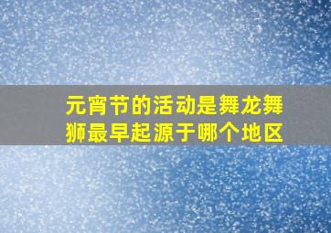 元宵节的活动是舞龙舞狮最早起源于哪个地区