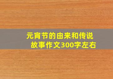 元宵节的由来和传说故事作文300字左右