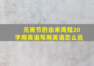 元宵节的由来简短20字用英语写用英语怎么说