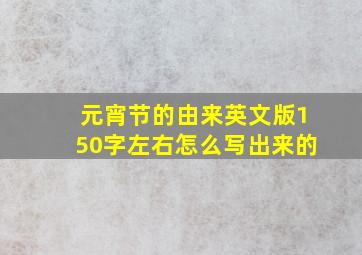 元宵节的由来英文版150字左右怎么写出来的