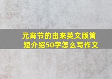 元宵节的由来英文版简短介绍50字怎么写作文