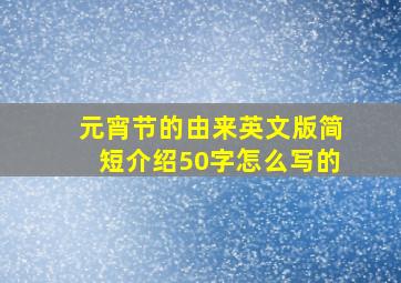 元宵节的由来英文版简短介绍50字怎么写的