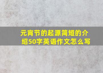 元宵节的起源简短的介绍50字英语作文怎么写