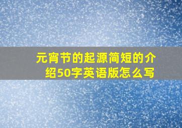 元宵节的起源简短的介绍50字英语版怎么写