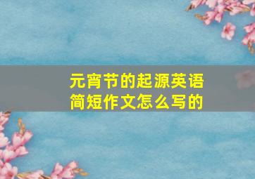 元宵节的起源英语简短作文怎么写的