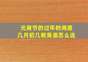 元宵节的过年时间是几月初几呢英语怎么说