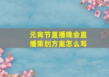 元宵节直播晚会直播策划方案怎么写