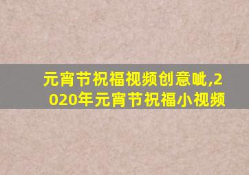 元宵节祝福视频创意呲,2020年元宵节祝福小视频