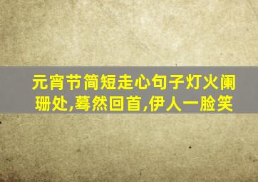 元宵节简短走心句子灯火阑珊处,蓦然回首,伊人一脸笑