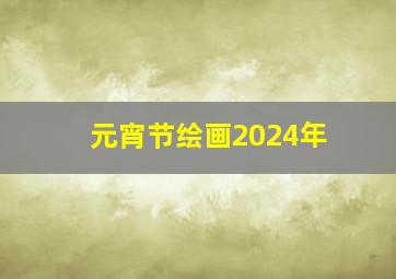 元宵节绘画2024年