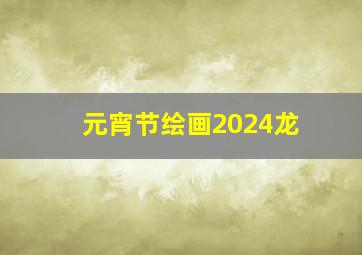 元宵节绘画2024龙