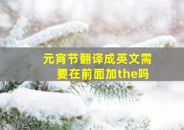 元宵节翻译成英文需要在前面加the吗