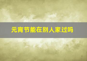 元宵节能在别人家过吗