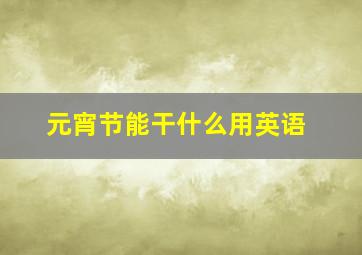 元宵节能干什么用英语