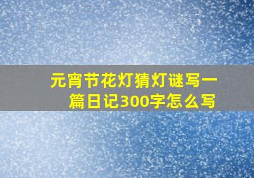 元宵节花灯猜灯谜写一篇日记300字怎么写