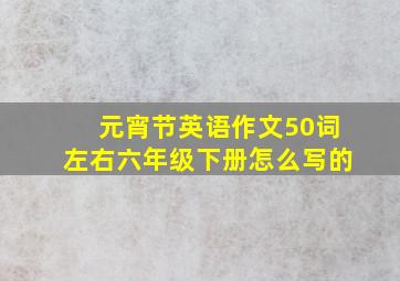 元宵节英语作文50词左右六年级下册怎么写的