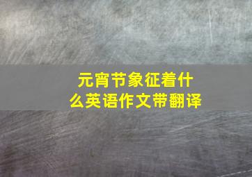 元宵节象征着什么英语作文带翻译