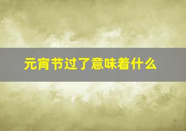 元宵节过了意味着什么