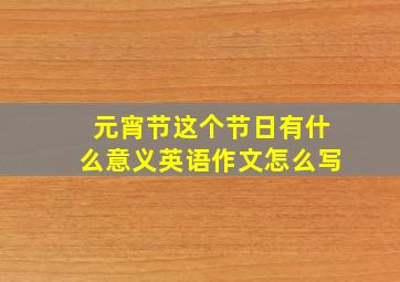 元宵节这个节日有什么意义英语作文怎么写