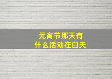 元宵节那天有什么活动在白天