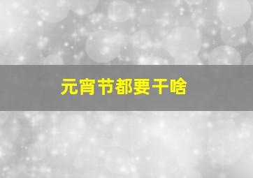 元宵节都要干啥