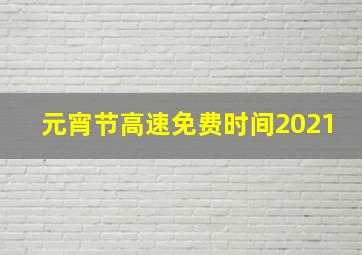 元宵节高速免费时间2021