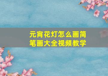 元宵花灯怎么画简笔画大全视频教学