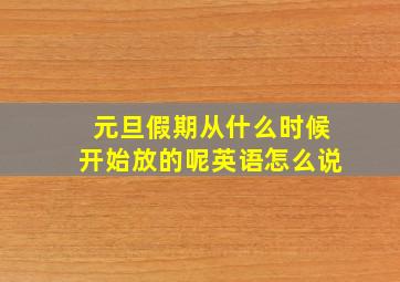 元旦假期从什么时候开始放的呢英语怎么说