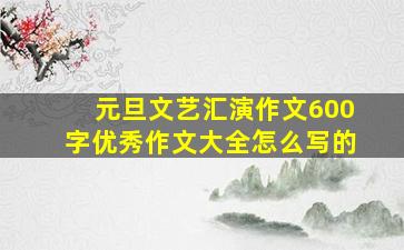 元旦文艺汇演作文600字优秀作文大全怎么写的