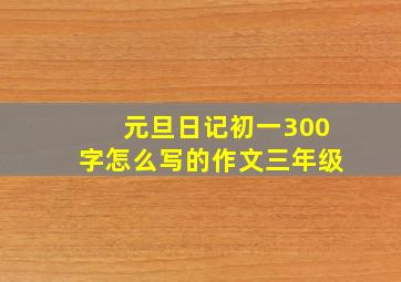 元旦日记初一300字怎么写的作文三年级