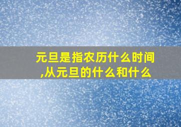 元旦是指农历什么时间,从元旦的什么和什么