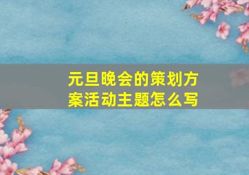 元旦晚会的策划方案活动主题怎么写