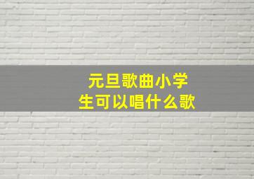 元旦歌曲小学生可以唱什么歌