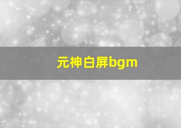 元神白屏bgm