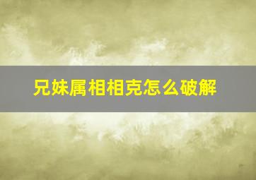 兄妹属相相克怎么破解