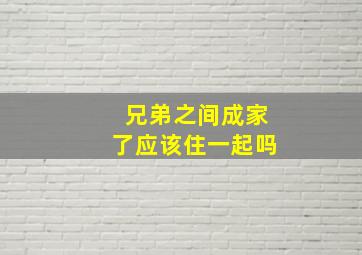 兄弟之间成家了应该住一起吗