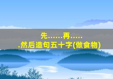 先......再......然后造句五十字(做食物)