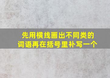 先用横线画出不同类的词语再在括号里补写一个