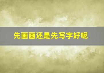 先画画还是先写字好呢