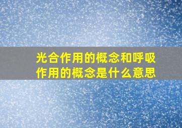 光合作用的概念和呼吸作用的概念是什么意思