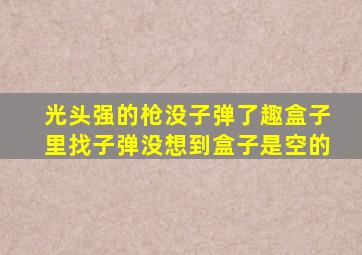 光头强的枪没子弹了趣盒子里找子弹没想到盒子是空的