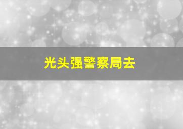 光头强警察局去