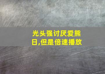 光头强讨厌爱熊日,但是倍速播放