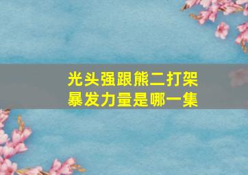 光头强跟熊二打架暴发力量是哪一集