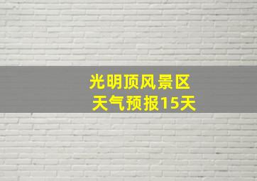 光明顶风景区天气预报15天