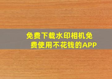 免费下载水印相机免费使用不花钱的APP